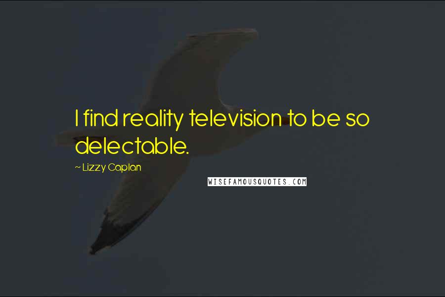 Lizzy Caplan Quotes: I find reality television to be so delectable.
