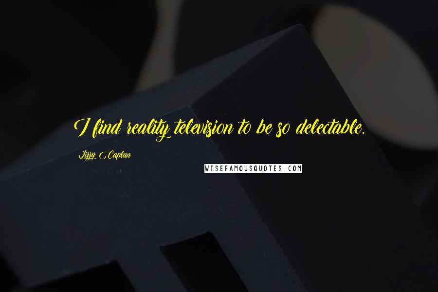 Lizzy Caplan Quotes: I find reality television to be so delectable.