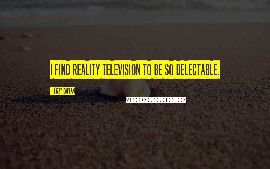 Lizzy Caplan Quotes: I find reality television to be so delectable.