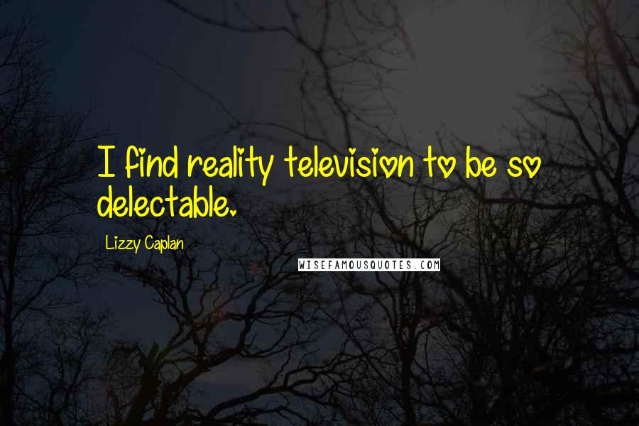 Lizzy Caplan Quotes: I find reality television to be so delectable.