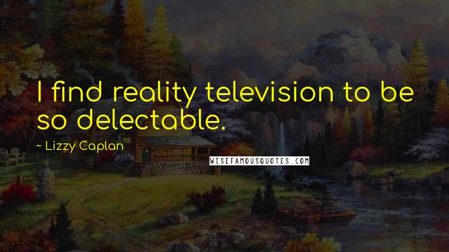 Lizzy Caplan Quotes: I find reality television to be so delectable.