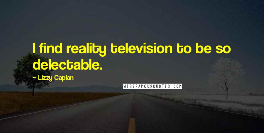 Lizzy Caplan Quotes: I find reality television to be so delectable.
