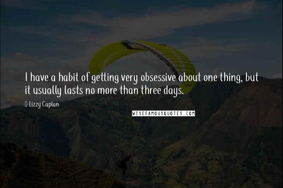 Lizzy Caplan Quotes: I have a habit of getting very obsessive about one thing, but it usually lasts no more than three days.