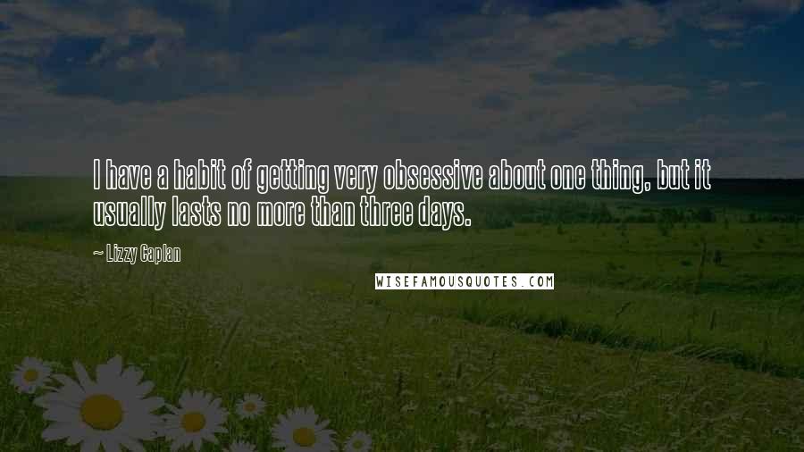 Lizzy Caplan Quotes: I have a habit of getting very obsessive about one thing, but it usually lasts no more than three days.