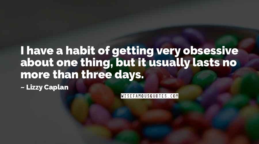 Lizzy Caplan Quotes: I have a habit of getting very obsessive about one thing, but it usually lasts no more than three days.