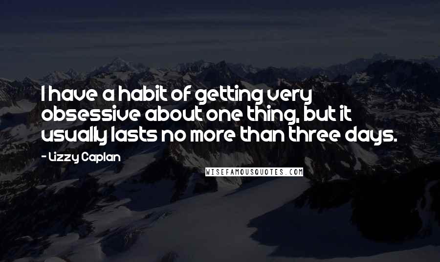 Lizzy Caplan Quotes: I have a habit of getting very obsessive about one thing, but it usually lasts no more than three days.