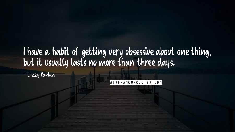 Lizzy Caplan Quotes: I have a habit of getting very obsessive about one thing, but it usually lasts no more than three days.