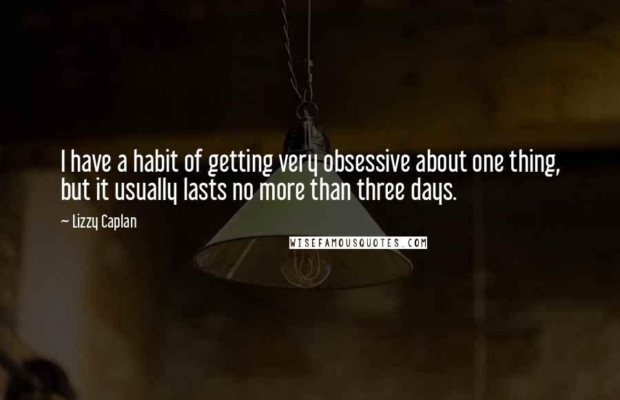 Lizzy Caplan Quotes: I have a habit of getting very obsessive about one thing, but it usually lasts no more than three days.