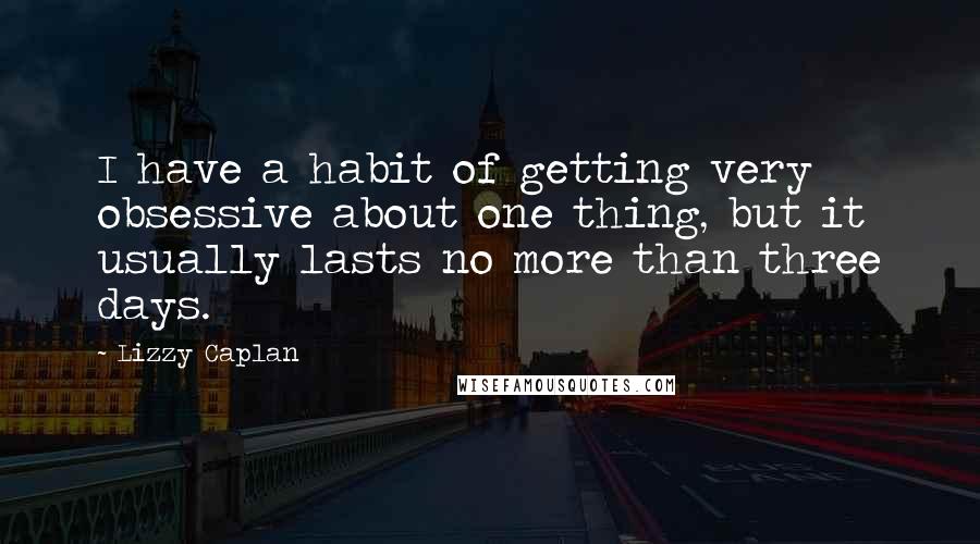 Lizzy Caplan Quotes: I have a habit of getting very obsessive about one thing, but it usually lasts no more than three days.