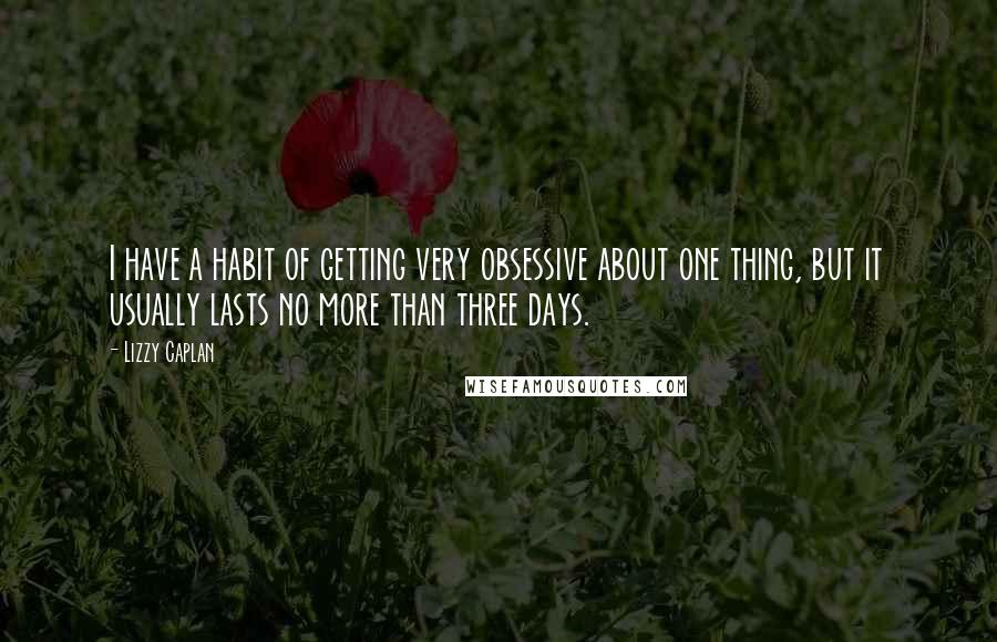 Lizzy Caplan Quotes: I have a habit of getting very obsessive about one thing, but it usually lasts no more than three days.