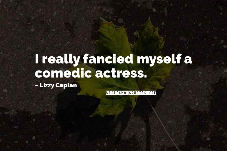 Lizzy Caplan Quotes: I really fancied myself a comedic actress.