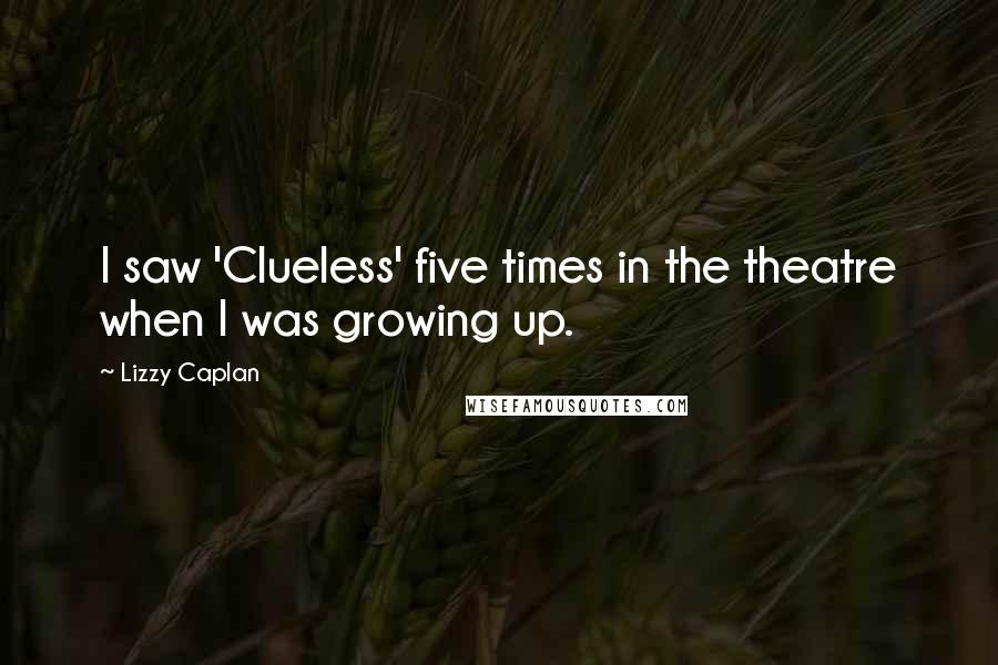 Lizzy Caplan Quotes: I saw 'Clueless' five times in the theatre when I was growing up.