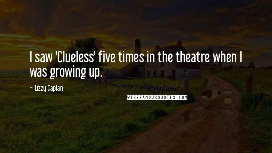 Lizzy Caplan Quotes: I saw 'Clueless' five times in the theatre when I was growing up.