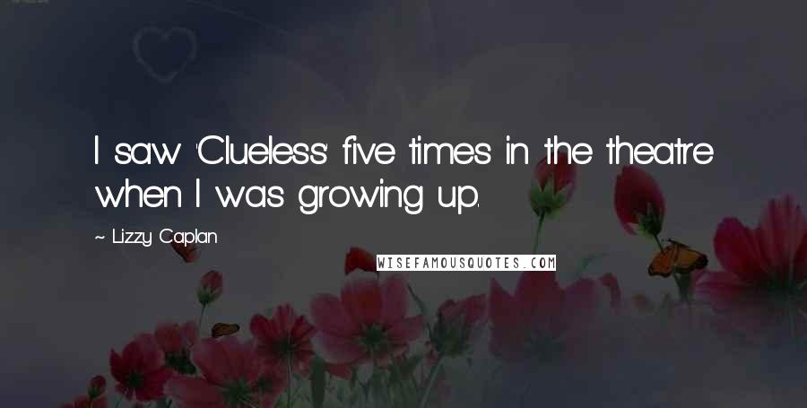 Lizzy Caplan Quotes: I saw 'Clueless' five times in the theatre when I was growing up.