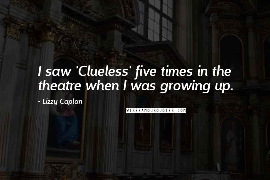 Lizzy Caplan Quotes: I saw 'Clueless' five times in the theatre when I was growing up.