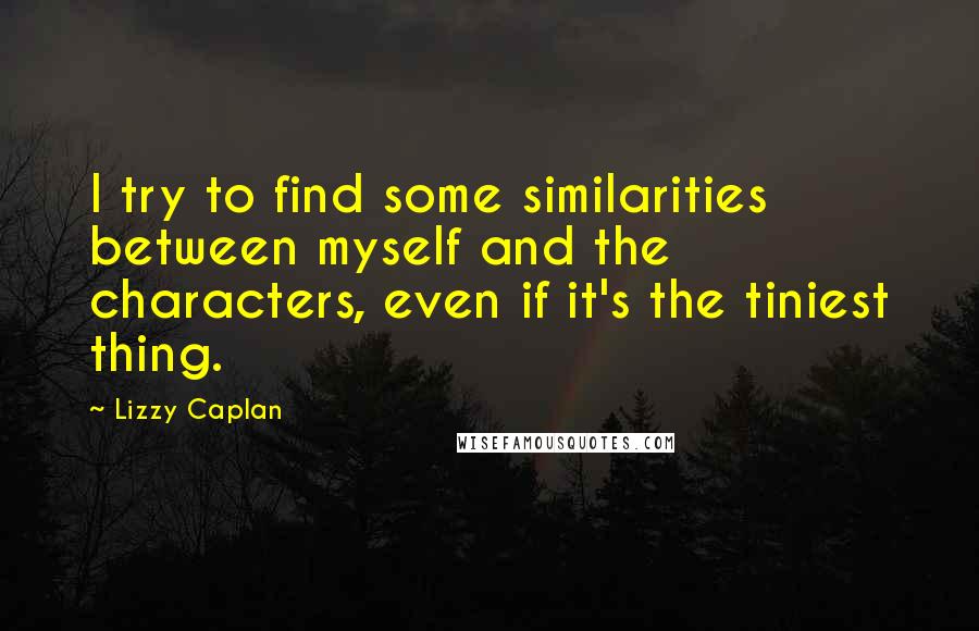 Lizzy Caplan Quotes: I try to find some similarities between myself and the characters, even if it's the tiniest thing.