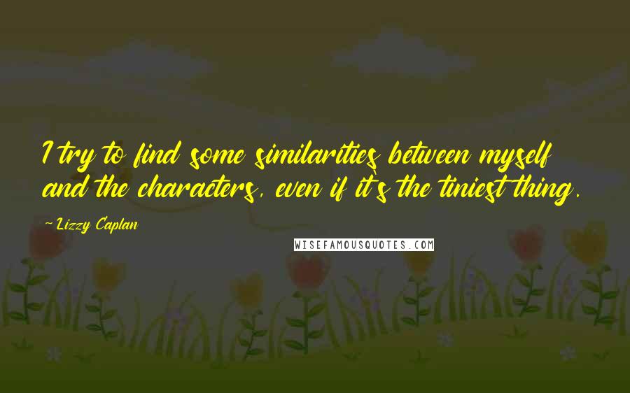 Lizzy Caplan Quotes: I try to find some similarities between myself and the characters, even if it's the tiniest thing.