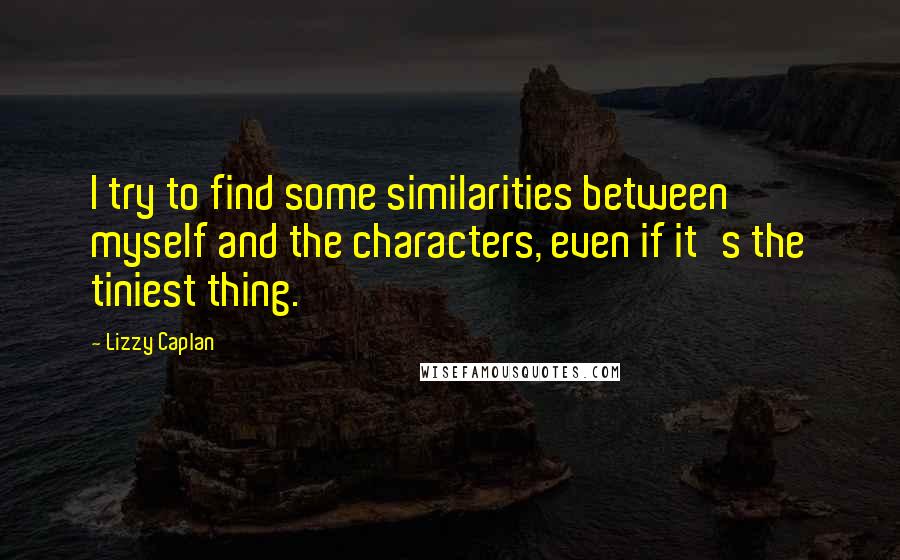 Lizzy Caplan Quotes: I try to find some similarities between myself and the characters, even if it's the tiniest thing.