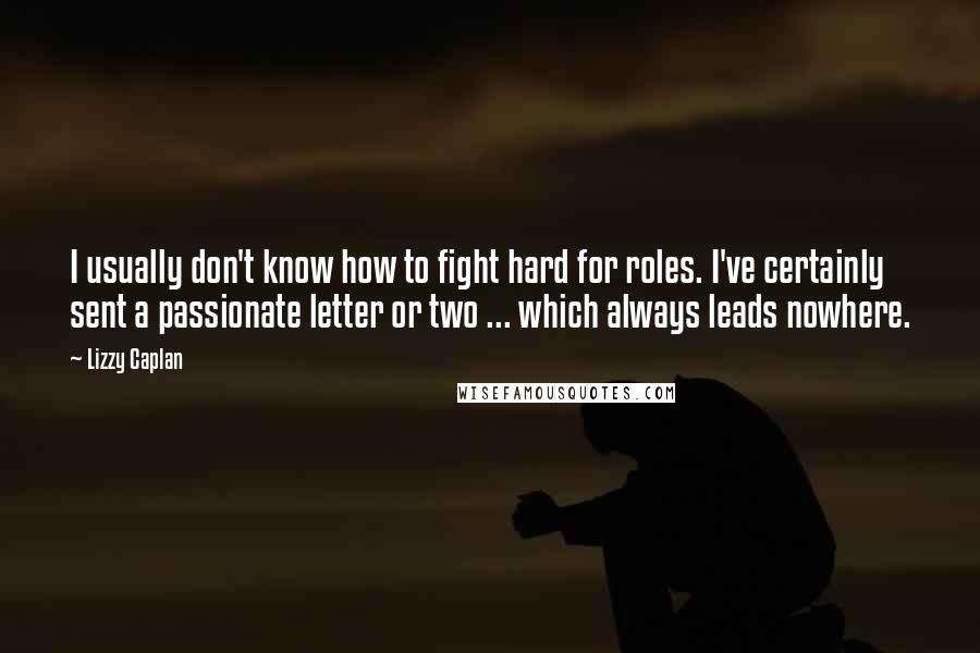Lizzy Caplan Quotes: I usually don't know how to fight hard for roles. I've certainly sent a passionate letter or two ... which always leads nowhere.