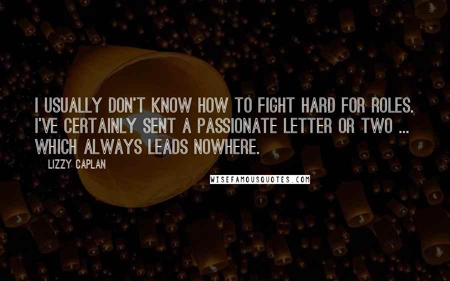 Lizzy Caplan Quotes: I usually don't know how to fight hard for roles. I've certainly sent a passionate letter or two ... which always leads nowhere.