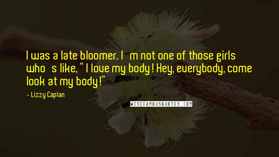 Lizzy Caplan Quotes: I was a late bloomer. I'm not one of those girls who's like, "I love my body! Hey, everybody, come look at my body!"