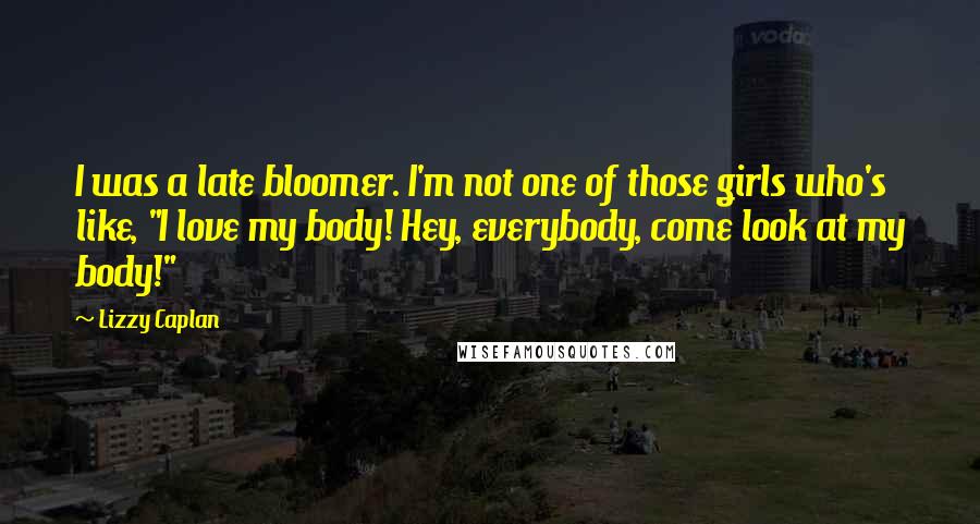 Lizzy Caplan Quotes: I was a late bloomer. I'm not one of those girls who's like, "I love my body! Hey, everybody, come look at my body!"