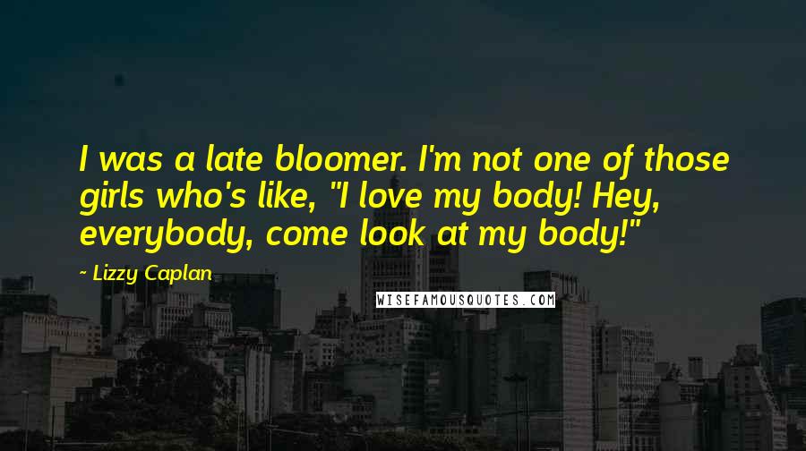 Lizzy Caplan Quotes: I was a late bloomer. I'm not one of those girls who's like, "I love my body! Hey, everybody, come look at my body!"