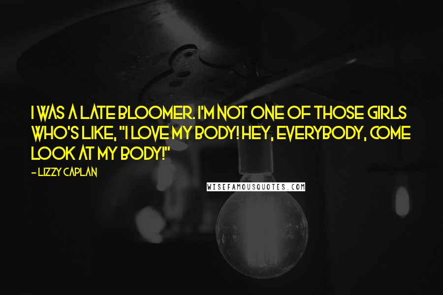 Lizzy Caplan Quotes: I was a late bloomer. I'm not one of those girls who's like, "I love my body! Hey, everybody, come look at my body!"