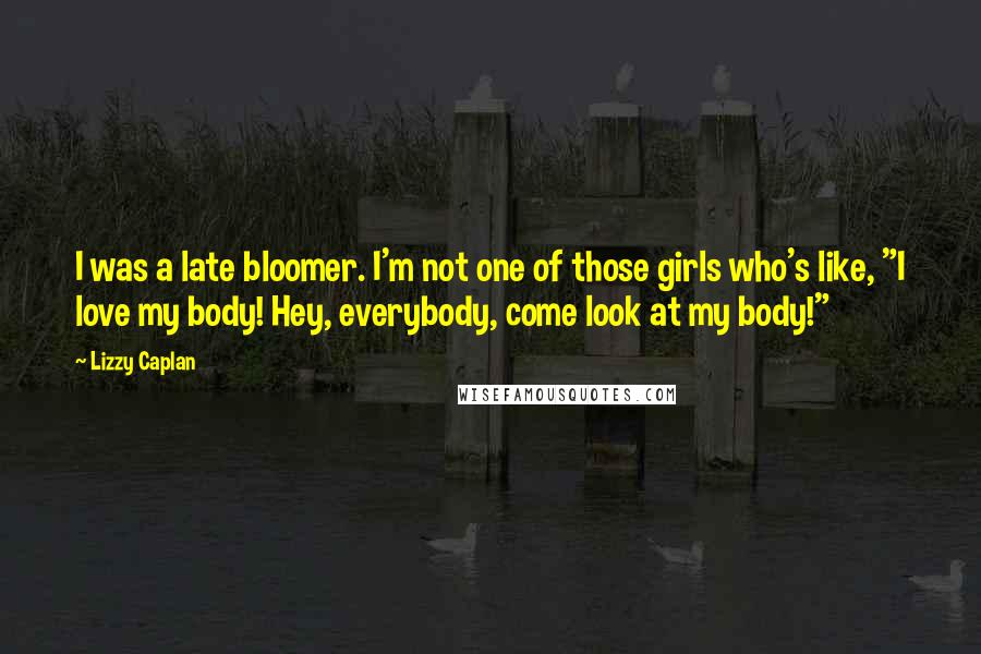 Lizzy Caplan Quotes: I was a late bloomer. I'm not one of those girls who's like, "I love my body! Hey, everybody, come look at my body!"