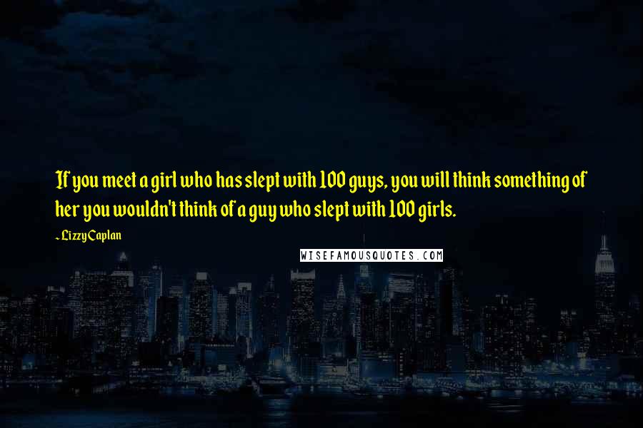 Lizzy Caplan Quotes: If you meet a girl who has slept with 100 guys, you will think something of her you wouldn't think of a guy who slept with 100 girls.