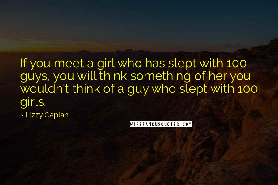 Lizzy Caplan Quotes: If you meet a girl who has slept with 100 guys, you will think something of her you wouldn't think of a guy who slept with 100 girls.