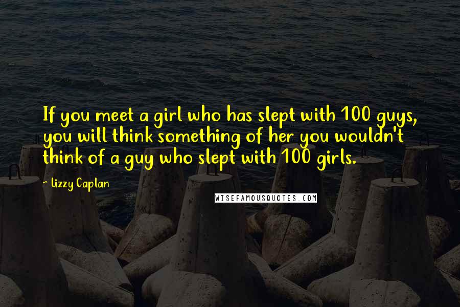 Lizzy Caplan Quotes: If you meet a girl who has slept with 100 guys, you will think something of her you wouldn't think of a guy who slept with 100 girls.