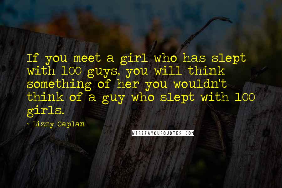 Lizzy Caplan Quotes: If you meet a girl who has slept with 100 guys, you will think something of her you wouldn't think of a guy who slept with 100 girls.