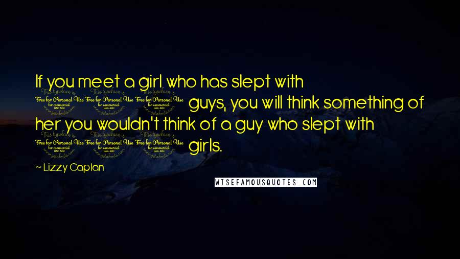 Lizzy Caplan Quotes: If you meet a girl who has slept with 100 guys, you will think something of her you wouldn't think of a guy who slept with 100 girls.
