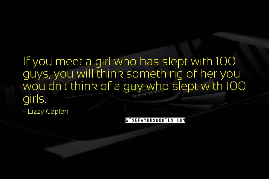 Lizzy Caplan Quotes: If you meet a girl who has slept with 100 guys, you will think something of her you wouldn't think of a guy who slept with 100 girls.