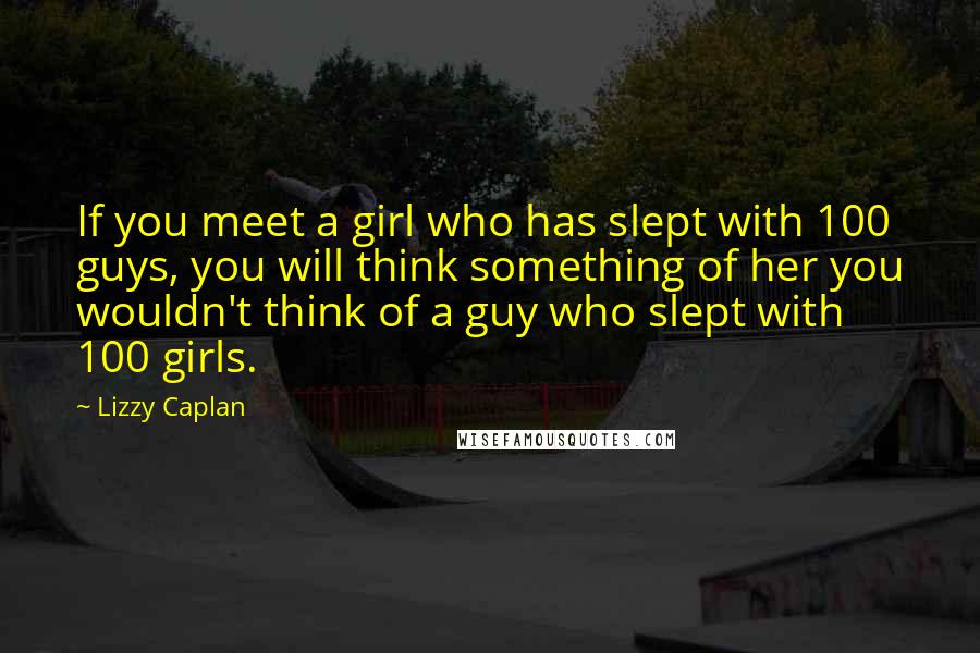 Lizzy Caplan Quotes: If you meet a girl who has slept with 100 guys, you will think something of her you wouldn't think of a guy who slept with 100 girls.