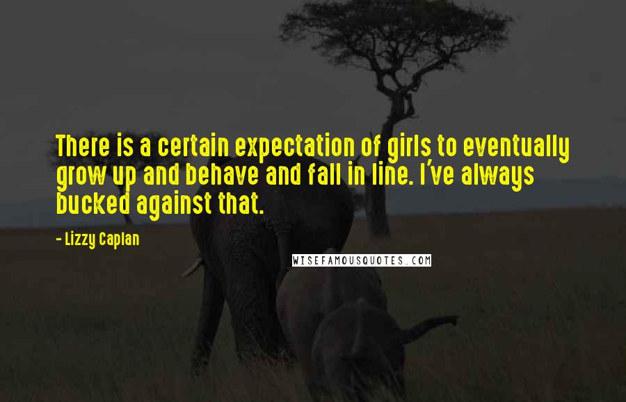 Lizzy Caplan Quotes: There is a certain expectation of girls to eventually grow up and behave and fall in line. I've always bucked against that.