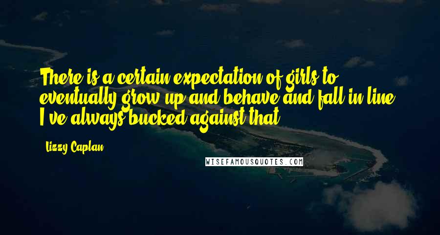 Lizzy Caplan Quotes: There is a certain expectation of girls to eventually grow up and behave and fall in line. I've always bucked against that.