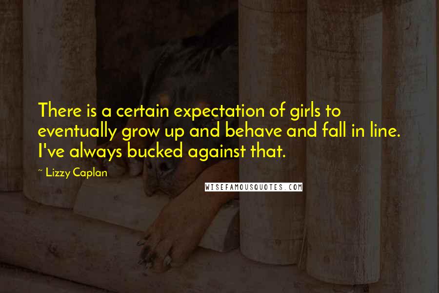 Lizzy Caplan Quotes: There is a certain expectation of girls to eventually grow up and behave and fall in line. I've always bucked against that.