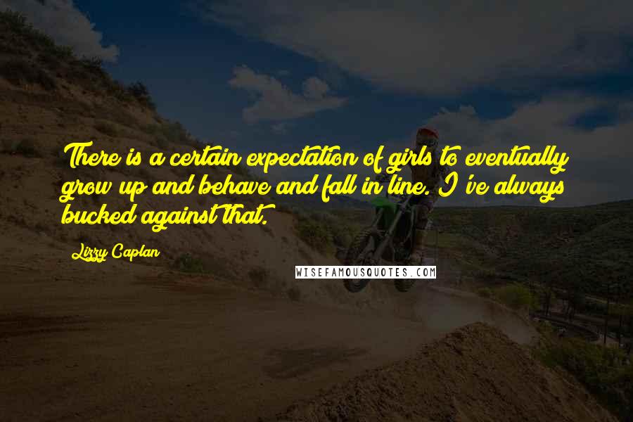 Lizzy Caplan Quotes: There is a certain expectation of girls to eventually grow up and behave and fall in line. I've always bucked against that.