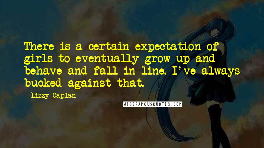 Lizzy Caplan Quotes: There is a certain expectation of girls to eventually grow up and behave and fall in line. I've always bucked against that.