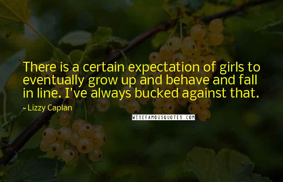 Lizzy Caplan Quotes: There is a certain expectation of girls to eventually grow up and behave and fall in line. I've always bucked against that.