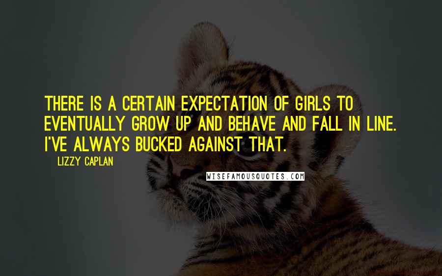 Lizzy Caplan Quotes: There is a certain expectation of girls to eventually grow up and behave and fall in line. I've always bucked against that.