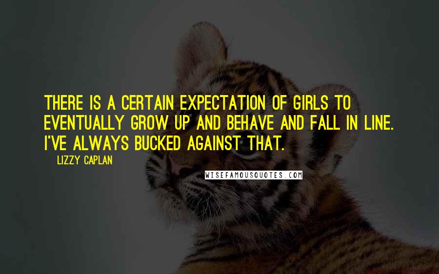 Lizzy Caplan Quotes: There is a certain expectation of girls to eventually grow up and behave and fall in line. I've always bucked against that.