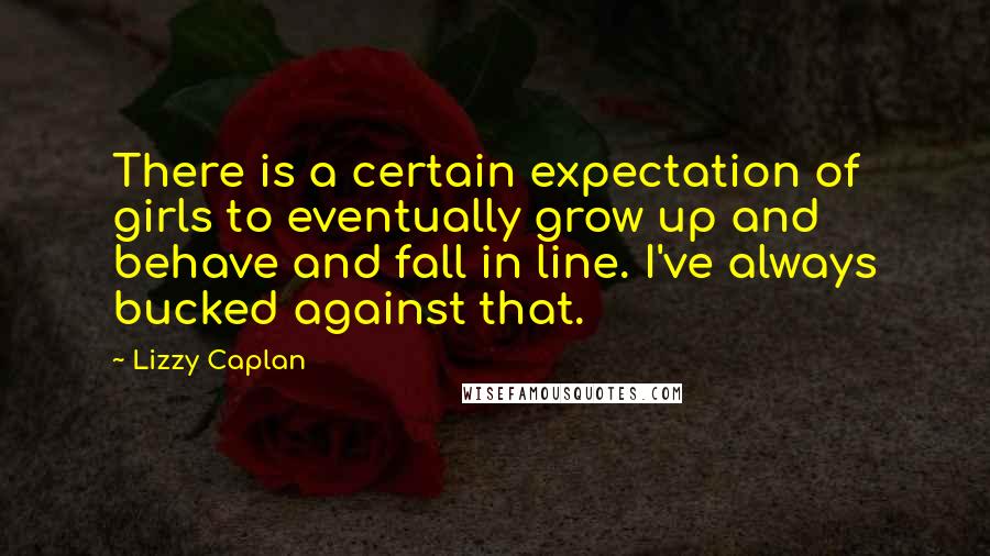 Lizzy Caplan Quotes: There is a certain expectation of girls to eventually grow up and behave and fall in line. I've always bucked against that.