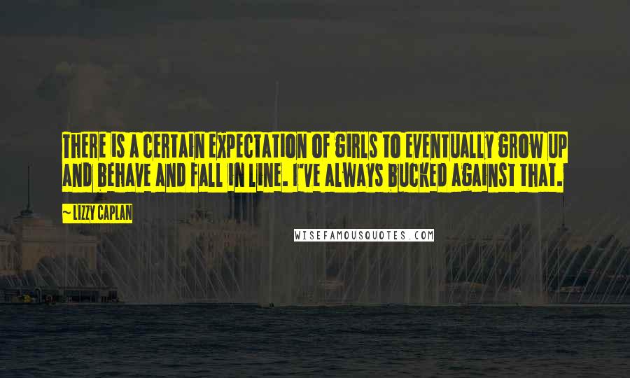 Lizzy Caplan Quotes: There is a certain expectation of girls to eventually grow up and behave and fall in line. I've always bucked against that.