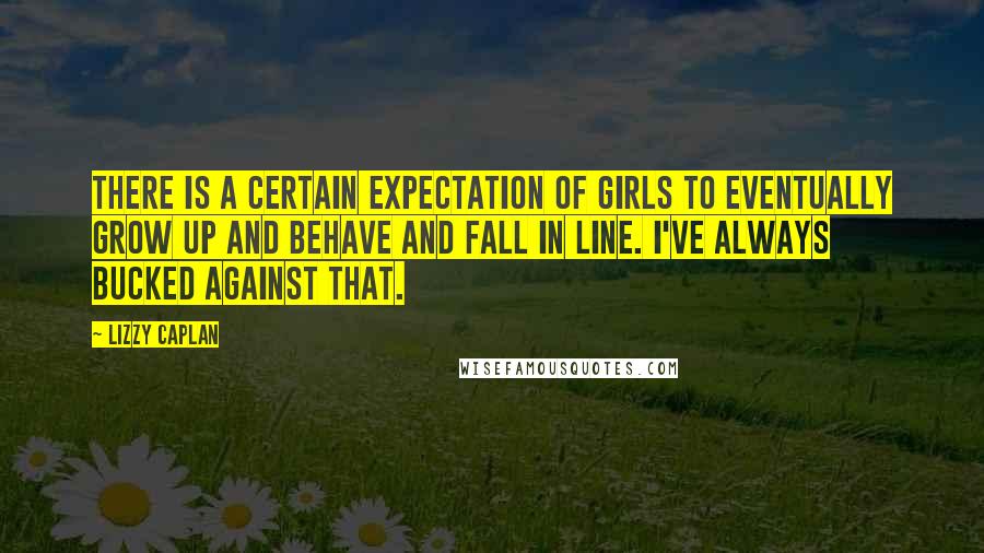 Lizzy Caplan Quotes: There is a certain expectation of girls to eventually grow up and behave and fall in line. I've always bucked against that.