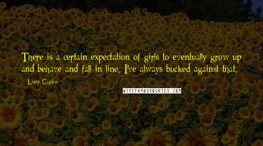 Lizzy Caplan Quotes: There is a certain expectation of girls to eventually grow up and behave and fall in line. I've always bucked against that.