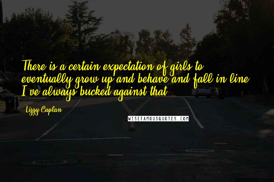 Lizzy Caplan Quotes: There is a certain expectation of girls to eventually grow up and behave and fall in line. I've always bucked against that.