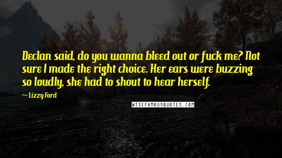 Lizzy Ford Quotes: Declan said, do you wanna bleed out or fuck me? Not sure I made the right choice. Her ears were buzzing so loudly, she had to shout to hear herself.
